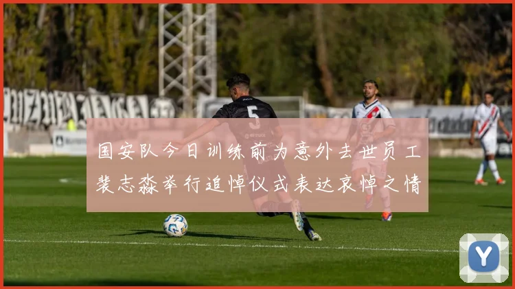 国安队今日训练前为意外去世员工裴志淼举行追悼仪式表达哀悼之情