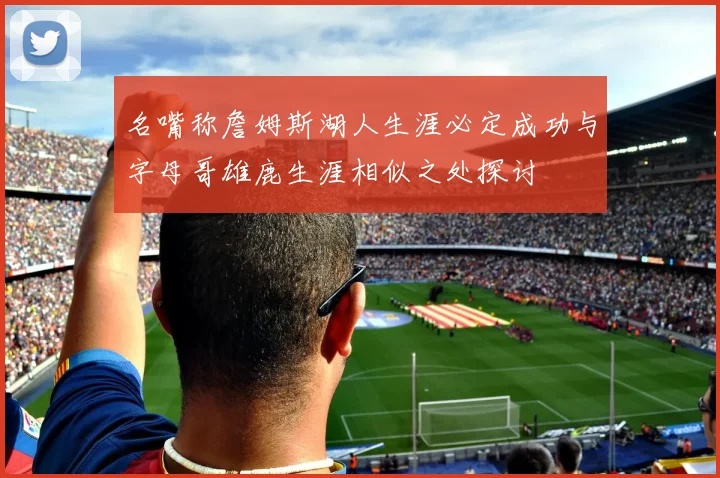 名嘴称詹姆斯湖人生涯必定成功与字母哥雄鹿生涯相似之处探讨