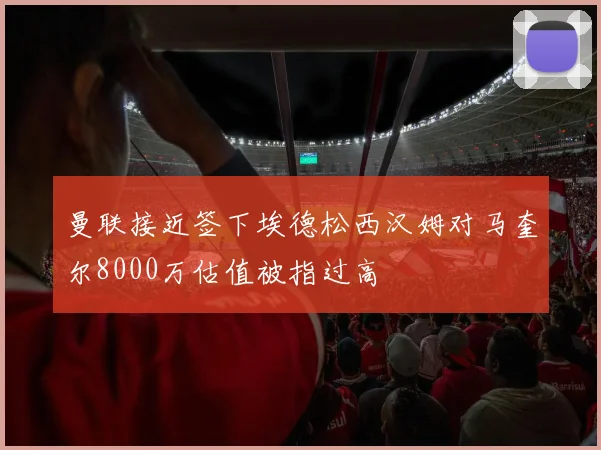 曼联接近签下埃德松西汉姆对马奎尔8000万估值被指过高