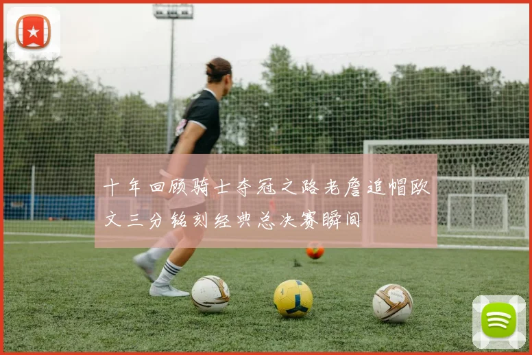 十年回顾骑士夺冠之路老詹追帽欧文三分铭刻经典总决赛瞬间