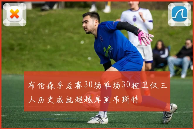 布伦森季后赛30场单场30控卫仅三人历史成就超越库里韦斯特