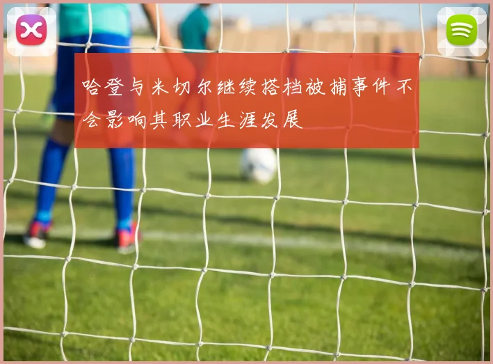 哈登与米切尔继续搭档被捕事件不会影响其职业生涯发展