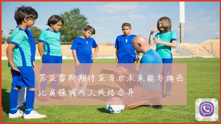 苏亚雷斯期待亚马尔未来能与梅西比肩强调两人风格各异