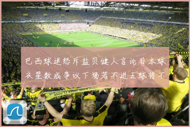 巴西球迷怒斥盐贝健人言论日本球衣星数成争议下场若不进五球将不庆祝