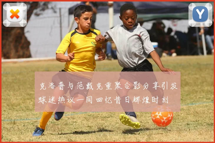 克洛普与范戴克重聚合影分享引发球迷热议一同回忆昔日辉煌时刻
