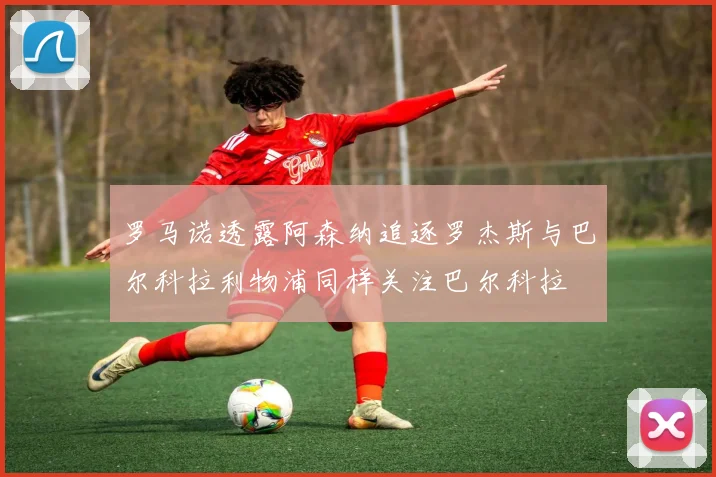 罗马诺透露阿森纳追逐罗杰斯与巴尔科拉利物浦同样关注巴尔科拉