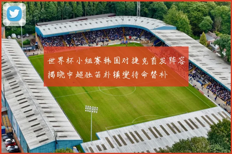 世界杯小组赛韩国对捷克首发阵容揭晓中超独苗朴镇燮待命替补