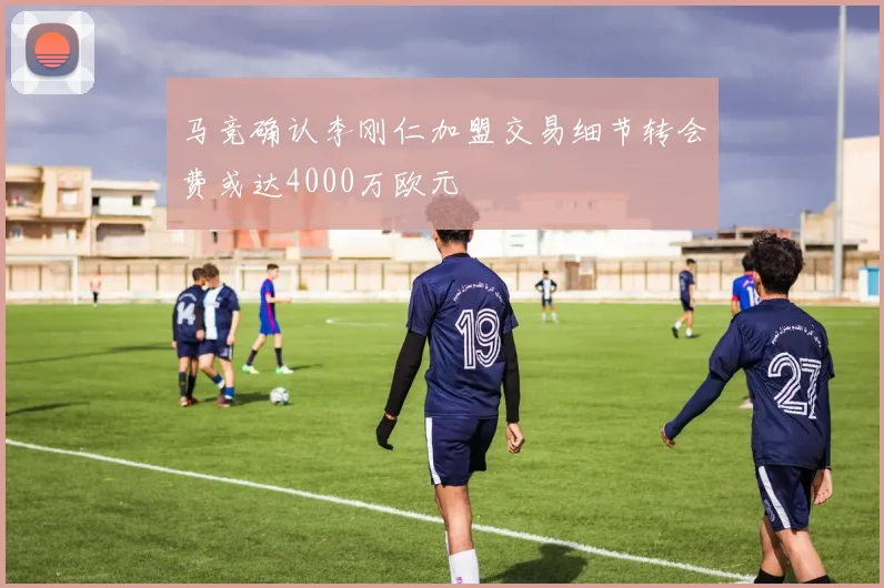 马竞确认李刚仁加盟交易细节转会费或达4000万欧元