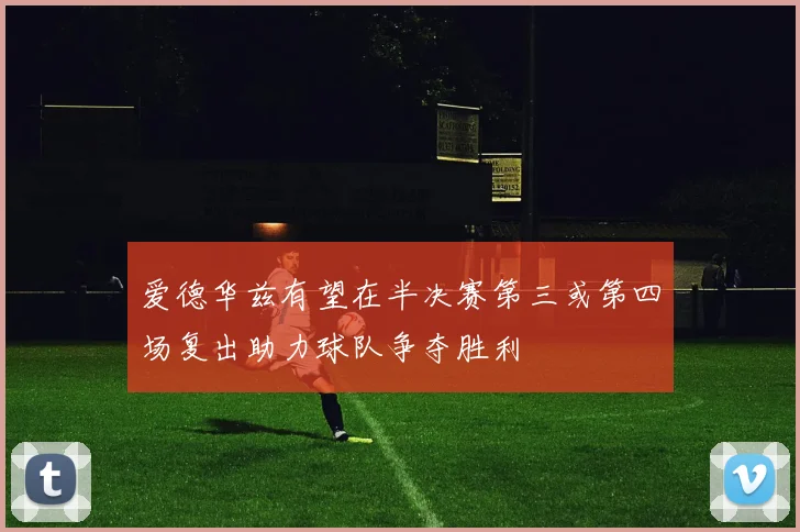 爱德华兹有望在半决赛第三或第四场复出助力球队争夺胜利