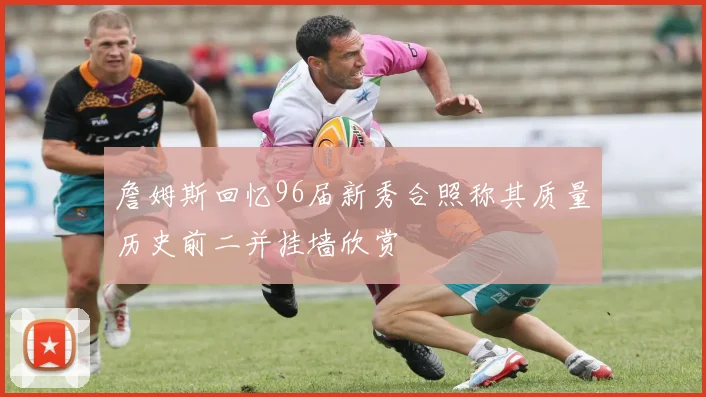 詹姆斯回忆96届新秀合照称其质量历史前二并挂墙欣赏