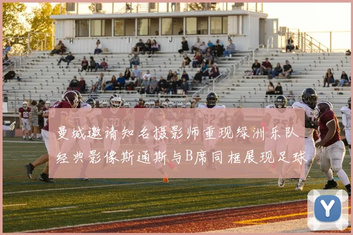 曼城邀请知名摄影师重现绿洲乐队经典影像斯通斯与B席同框展现足球魅力