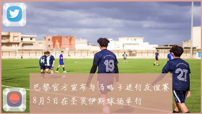 巴黎官方宣布与马略卡进行友谊赛8月5日在圣莫伊斯球场举行
