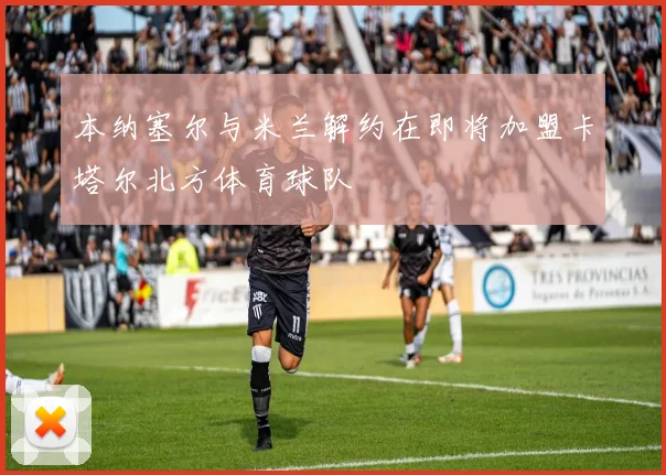 本纳塞尔与米兰解约在即将加盟卡塔尔北方体育球队