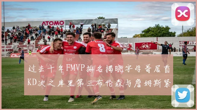 过去十年FMVP排名揭晓字母哥居首KD次之库里第三布伦森与詹姆斯紧随其后