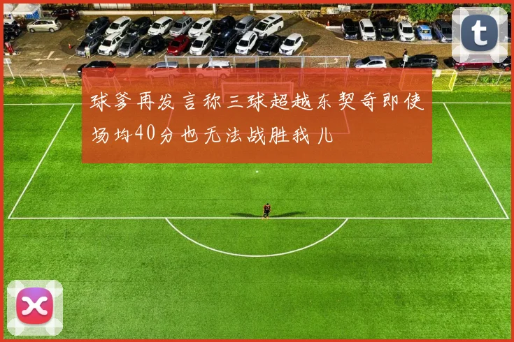 球爹再发言称三球超越东契奇即使场均40分也无法战胜我儿