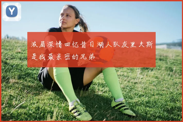 浓眉深情回忆昔日湖人队友里夫斯是我最亲密的兄弟