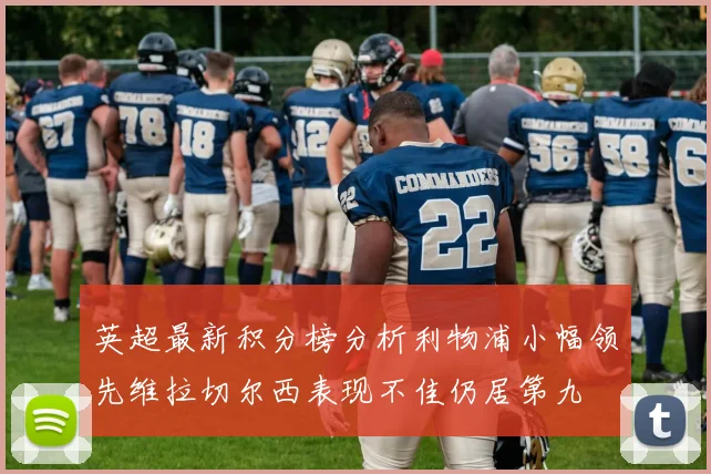 英超最新积分榜分析利物浦小幅领先维拉切尔西表现不佳仍居第九